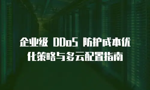 企业级 DDoS 防护成本优化策略与多云配置指南