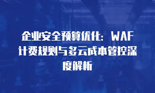 企业安全预算优化：WAF 计费规则与多云成本管控深度解析