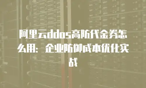 阿里云ddos高防代金券怎么用：企业防御成本优化实战
