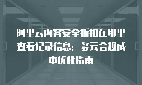 阿里云内容安全折扣在哪里查看记录信息：多云合规成本优化指南