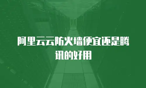 阿里云云防火墙便宜还是腾讯的好用