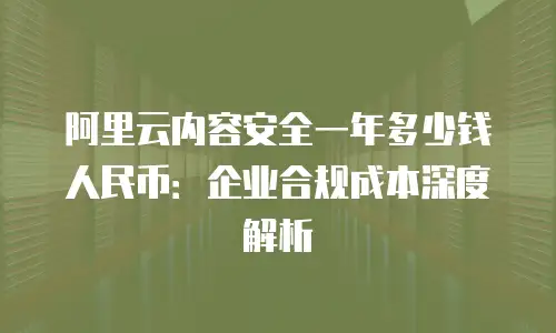 阿里云内容安全一年多少钱人民币：企业合规成本深度解析