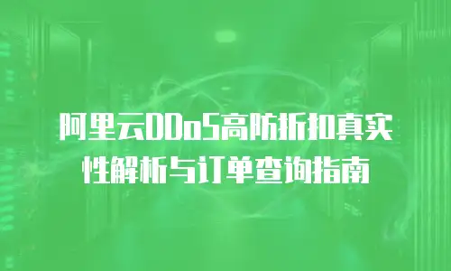 阿里云DDoS高防折扣真实性解析与订单查询指南