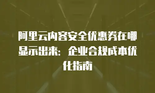 阿里云内容安全优惠券在哪显示出来：企业合规成本优化指南