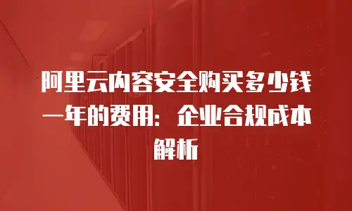 阿里云内容安全购买多少钱一年的费用：企业合规成本解析