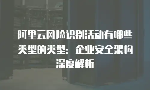 阿里云风险识别活动有哪些类型的类型：企业安全架构深度解析