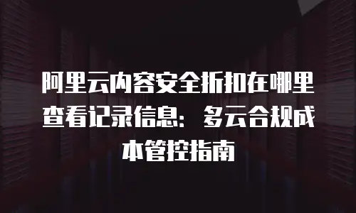 阿里云内容安全折扣在哪里查看记录信息：多云合规成本管控指南