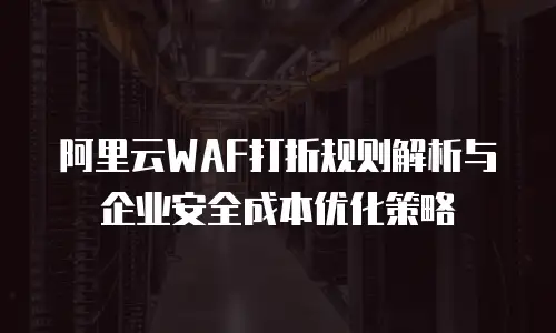 阿里云WAF打折规则解析与企业安全成本优化策略