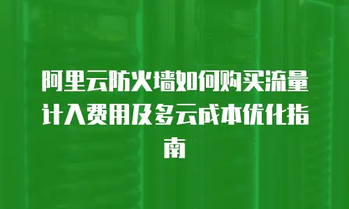 阿里云防火墙如何购买流量计入费用及多云成本优化指南