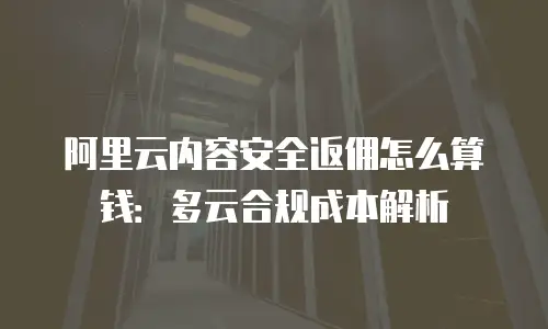 阿里云内容安全返佣怎么算钱：多云合规成本解析