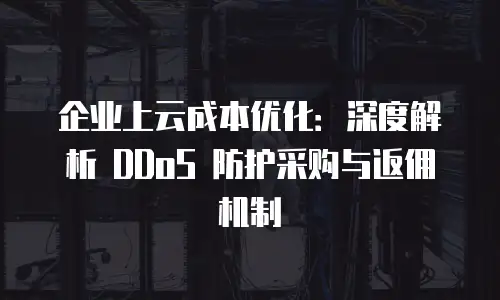 企业上云成本优化：深度解析 DDoS 防护采购与返佣机制