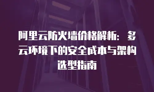 阿里云防火墙价格解析：多云环境下的安全成本与架构选型指南