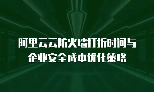 阿里云云防火墙打折时间与企业安全成本优化策略