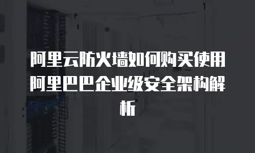 阿里云防火墙如何购买使用阿里巴巴企业级安全架构解析