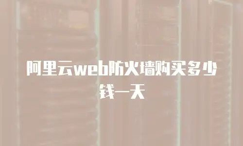 阿里云web防火墙购买多少钱一天