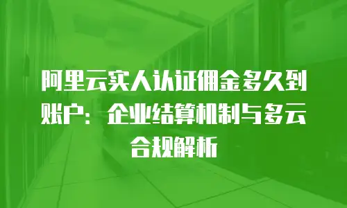 阿里云实人认证佣金多久到账户：企业结算机制与多云合规解析