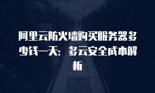 阿里云防火墙购买服务器多少钱一天：多云安全成本解析
