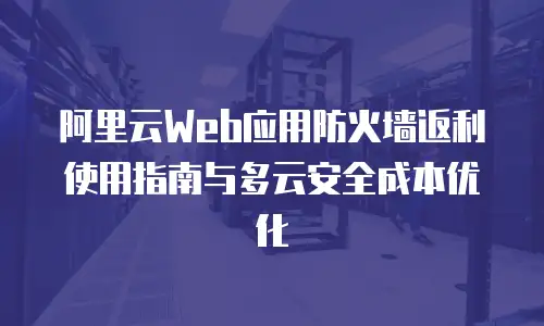 阿里云Web应用防火墙返利使用指南与多云安全成本优化