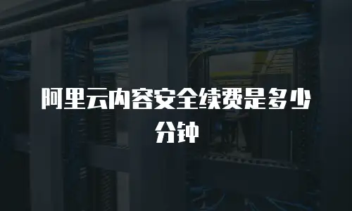 阿里云内容安全续费是多少分钟