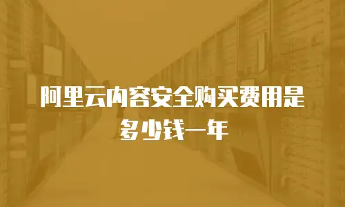 阿里云内容安全购买费用是多少钱一年