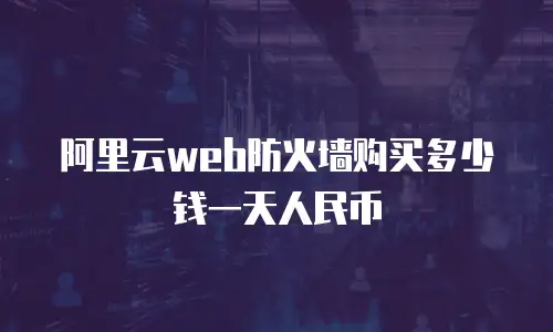 阿里云web防火墙购买多少钱一天人民币