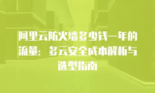 阿里云防火墙多少钱一年的流量：多云安全成本解析与选型指南