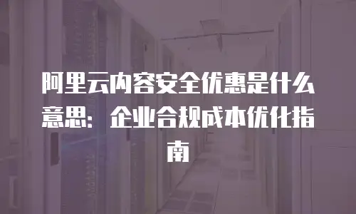 阿里云内容安全优惠是什么意思：企业合规成本优化指南