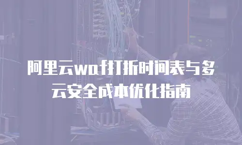 阿里云waf打折时间表与多云安全成本优化指南