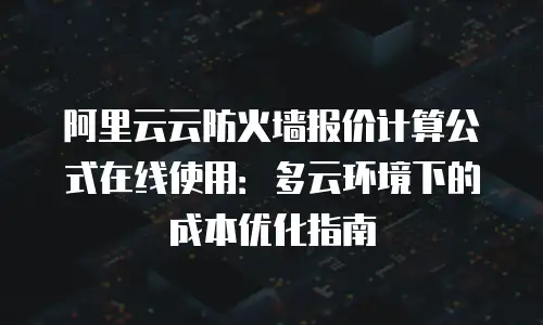 阿里云云防火墙报价计算公式在线使用：多云环境下的成本优化指南