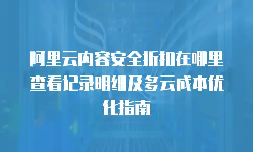 阿里云内容安全折扣在哪里查看记录明细及多云成本优化指南
