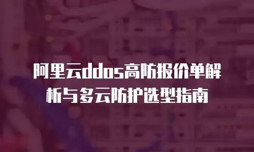 阿里云ddos高防报价单解析与多云防护选型指南