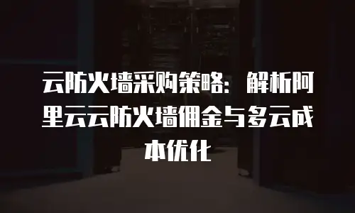 云防火墙采购策略：解析阿里云云防火墙佣金与多云成本优化