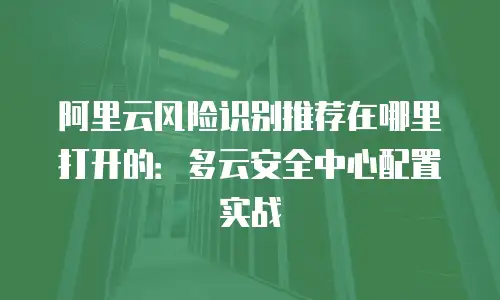 阿里云风险识别推荐在哪里打开的：多云安全中心配置实战