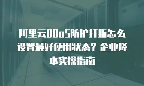 阿里云DDoS防护打折怎么设置最好使用状态？企业降本实操指南