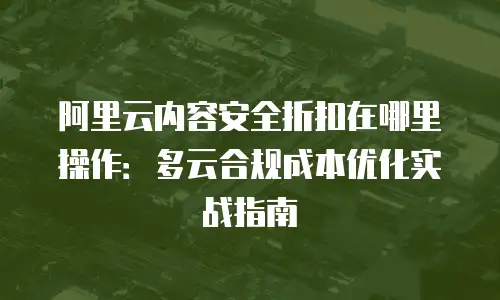 阿里云内容安全折扣在哪里操作：多云合规成本优化实战指南