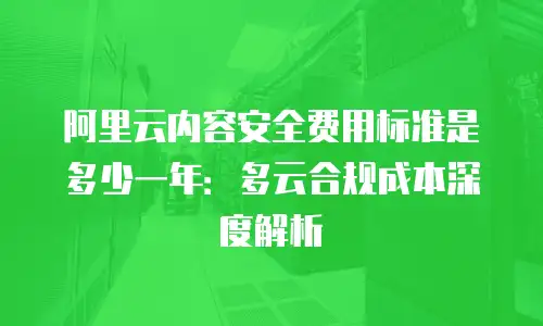 阿里云内容安全费用标准是多少一年：多云合规成本深度解析