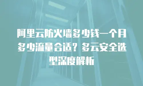 阿里云防火墙多少钱一个月多少流量合适？多云安全选型深度解析