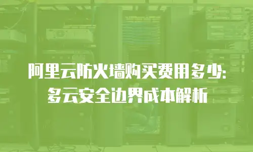 阿里云防火墙购买费用多少：多云安全边界成本解析