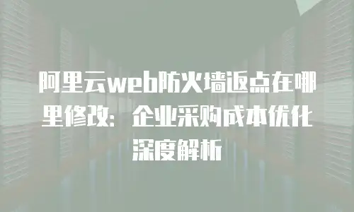 阿里云web防火墙返点在哪里修改：企业采购成本优化深度解析