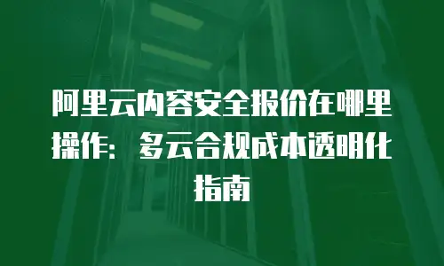 阿里云内容安全报价在哪里操作：多云合规成本透明化指南