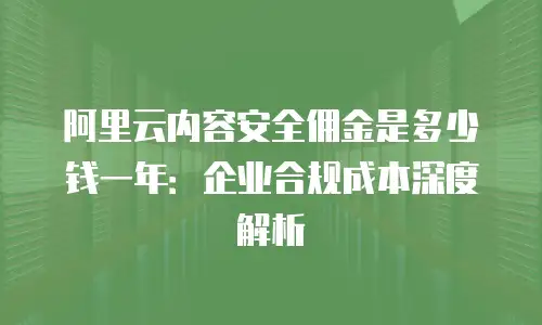 阿里云内容安全佣金是多少钱一年：企业合规成本深度解析