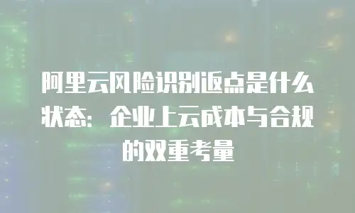 阿里云风险识别返点是什么状态：企业上云成本与合规的双重考量