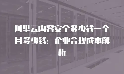 阿里云内容安全多少钱一个月多少钱：企业合规成本解析