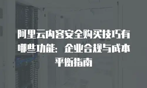 阿里云内容安全购买技巧有哪些功能：企业合规与成本平衡指南