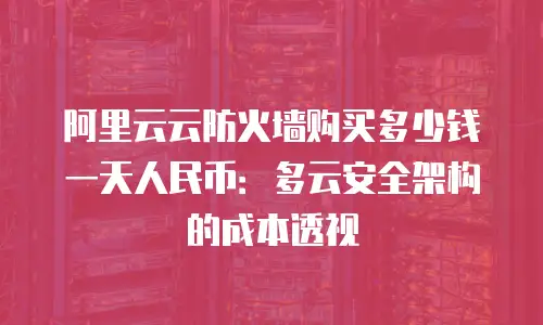 阿里云云防火墙购买多少钱一天人民币：多云安全架构的成本透视