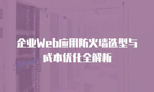 企业Web应用防火墙选型与成本优化全解析