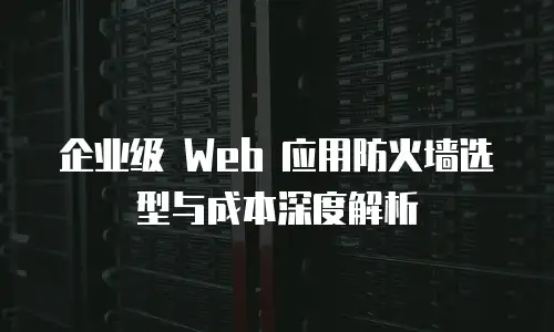 企业级 Web 应用防火墙选型与成本深度解析