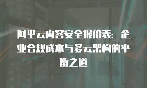 阿里云内容安全报价表：企业合规成本与多云架构的平衡之道