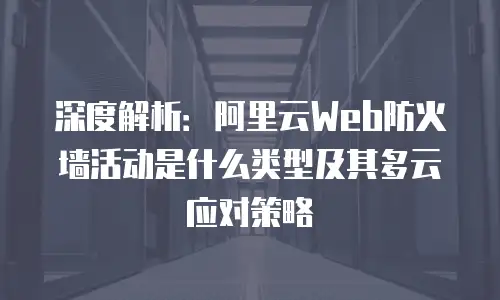 深度解析：阿里云Web防火墙活动是什么类型及其多云应对策略