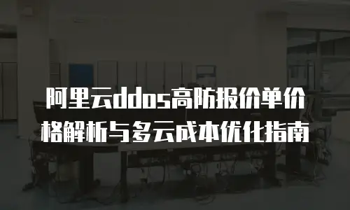 阿里云ddos高防报价单价格解析与多云成本优化指南